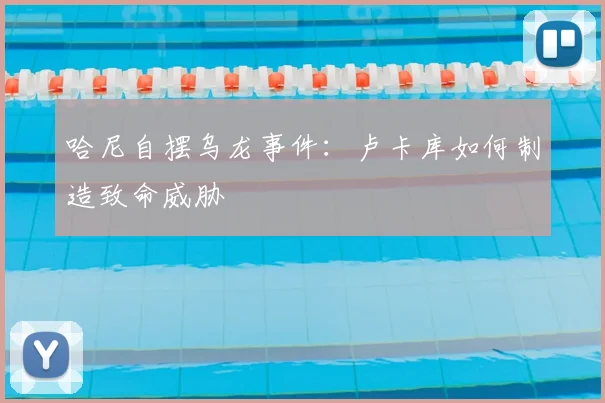 哈尼自摆乌龙事件：卢卡库如何制造致命威胁
