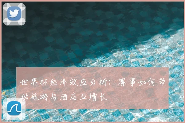世界杯经济效应分析：赛事如何带动旅游与酒店业增长