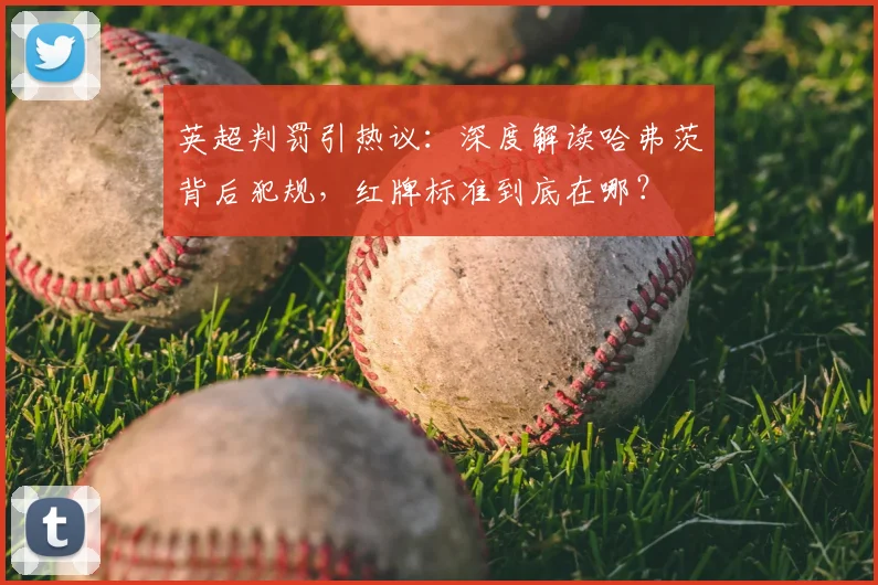 英超判罚引热议：深度解读哈弗茨背后犯规，红牌标准到底在哪？