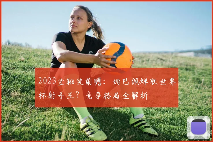 2023金靴奖前瞻：姆巴佩蝉联世界杯射手王？竞争格局全解析