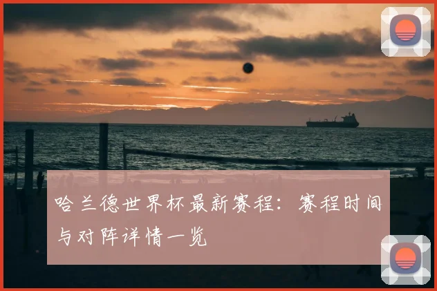 哈兰德世界杯最新赛程：赛程时间与对阵详情一览