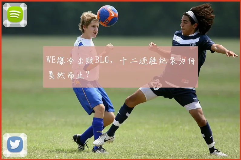 WE爆冷击败BLG，十二连胜纪录为何戛然而止？