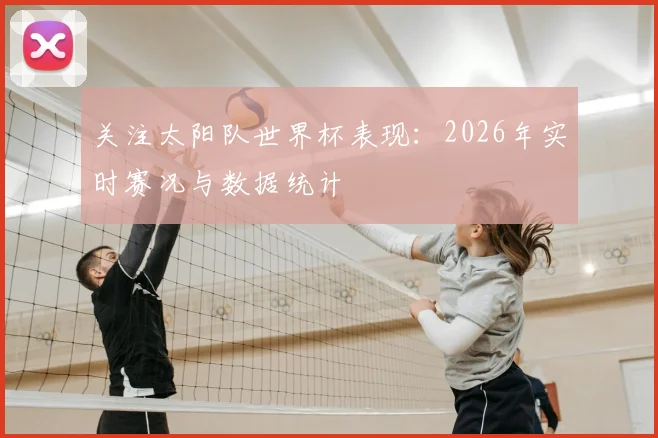 关注太阳队世界杯表现：2026年实时赛况与数据统计
