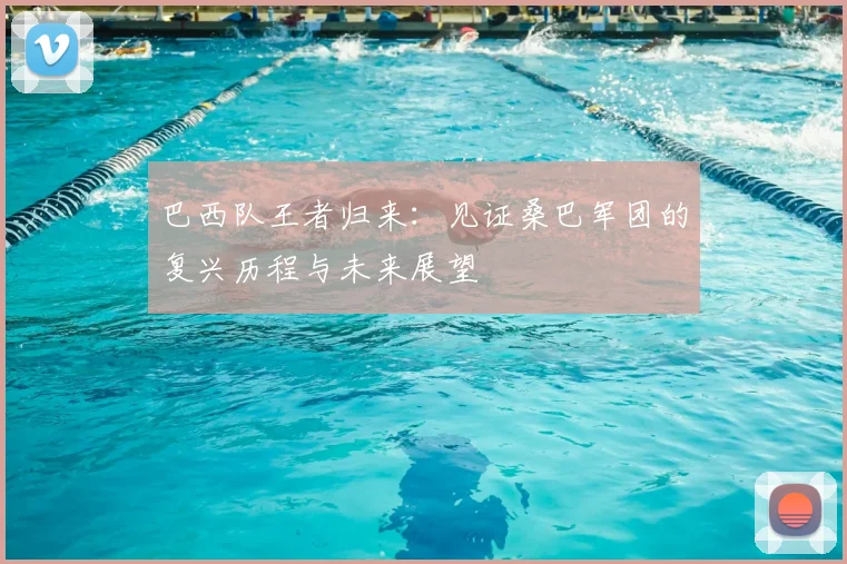 巴西队王者归来:见证桑巴军团的复兴历程与未来展望