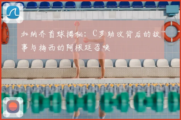 加纳乔首球揭秘：C罗助攻背后的故事与梅西的阿根廷召唤
