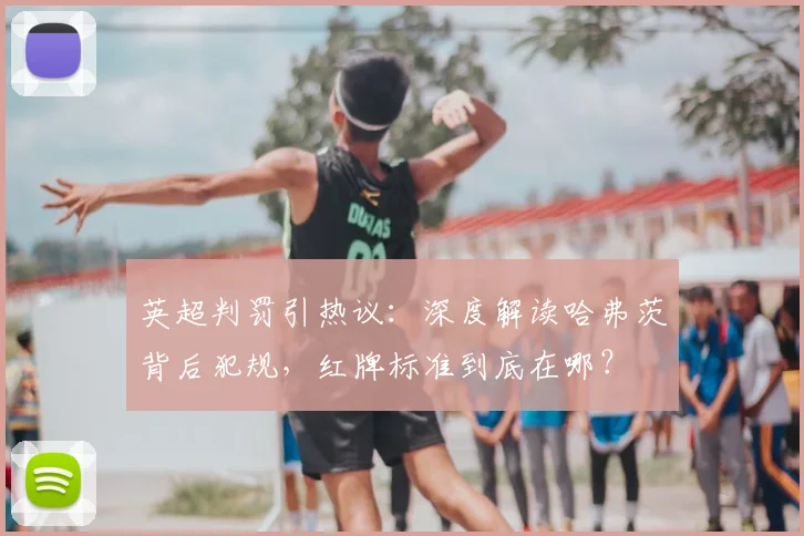 英超判罚引热议：深度解读哈弗茨背后犯规，红牌标准到底在哪？