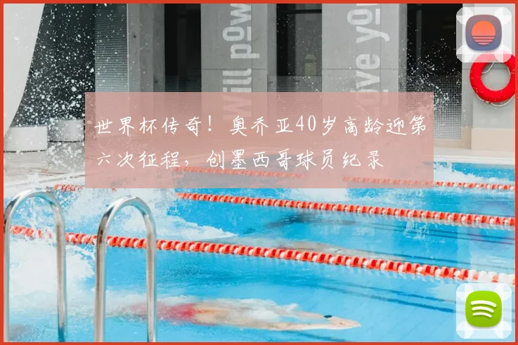 世界杯传奇！奥乔亚40岁高龄迎第六次征程，创墨西哥球员纪录