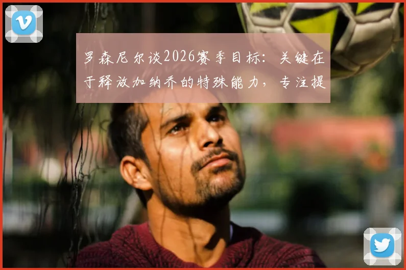 罗森尼尔谈2026赛季目标：关键在于释放加纳乔的特殊能力，专注提升其场上表现