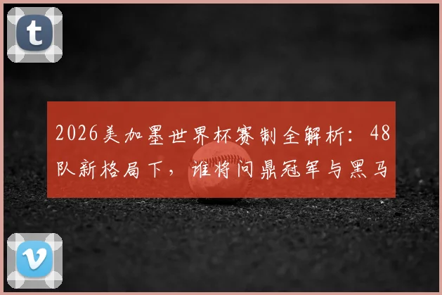 2026美加墨世界杯赛制全解析：48队新格局下，谁将问鼎冠军与黑马涌现？