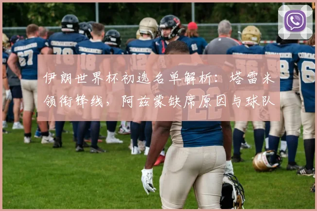 伊朗世界杯初选名单解析：塔雷米领衔锋线，阿兹蒙缺席原因与球队前景探讨