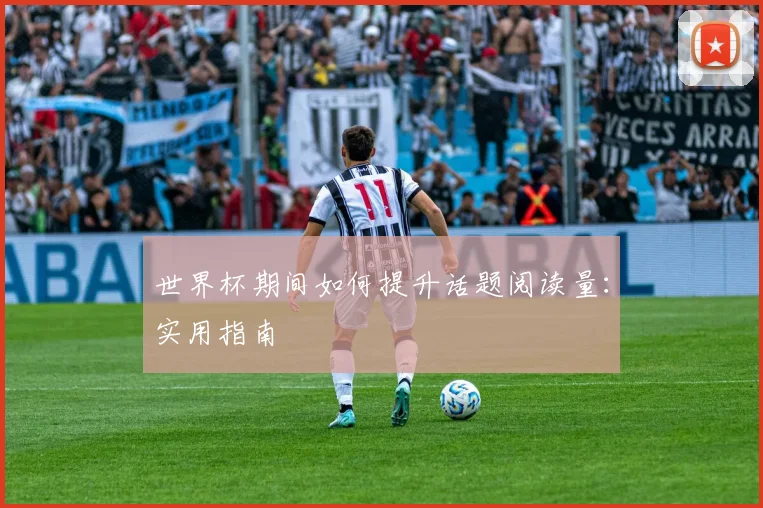 世界杯期间如何提升话题阅读量：实用指南