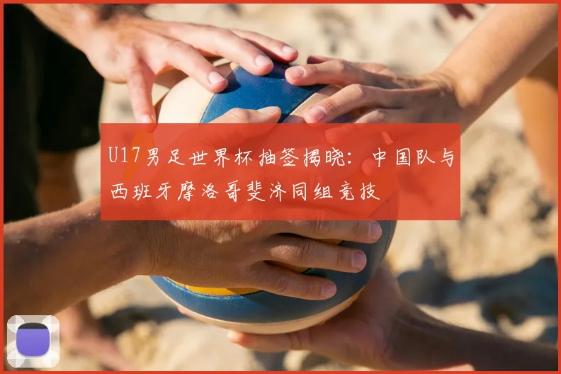 U17男足世界杯抽签揭晓：中国队与西班牙摩洛哥斐济同组竞技