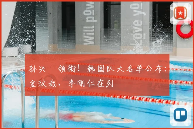 孙兴慜领衔!韩国队大名单公布:金玟哉、李刚仁在列