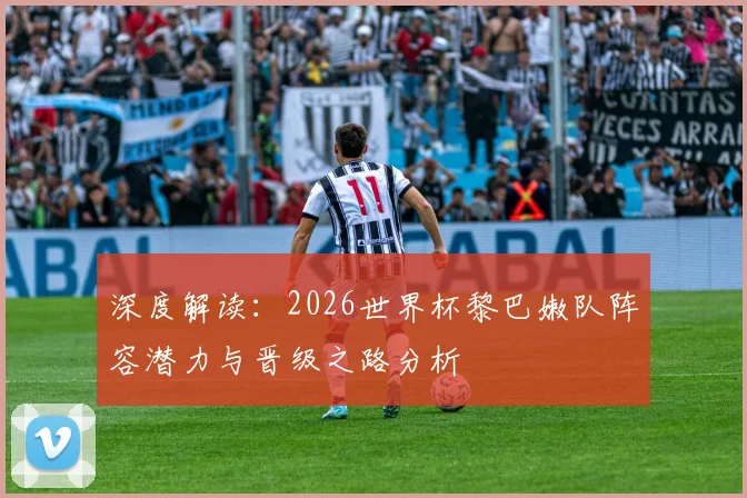 深度解读：2026世界杯黎巴嫩队阵容潜力与晋级之路分析