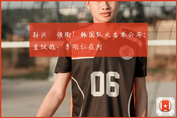 孙兴慜领衔!韩国队大名单公布:金玟哉、李刚仁在列