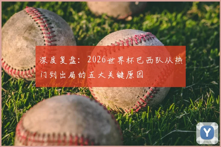 深度复盘：2026世界杯巴西队从热门到出局的五大关键原因