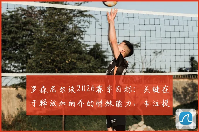 罗森尼尔谈2026赛季目标：关键在于释放加纳乔的特殊能力，专注提升其场上表现