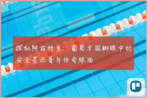 探秘阿兹特克：葡萄牙国脚眼中的安全墨西哥与传奇球场