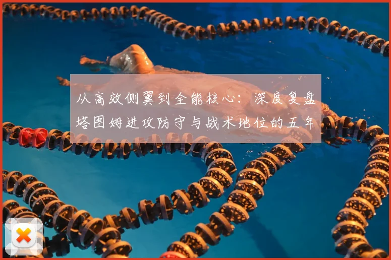 从高效侧翼到全能核心：深度复盘塔图姆进攻防守与战术地位的五年演变