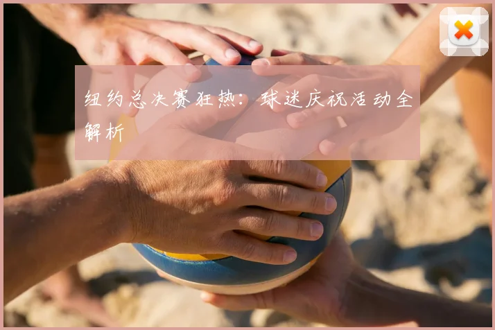纽约总决赛狂热:球迷庆祝活动全解析