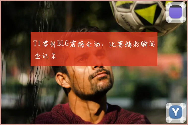 T1零封BLG震撼全场,比赛精彩瞬间全记录