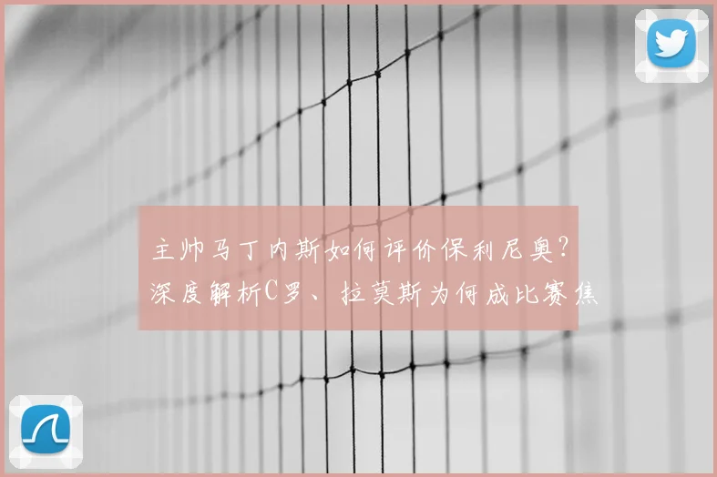主帅马丁内斯如何评价保利尼奥？深度解析C罗、拉莫斯为何成比赛焦点
