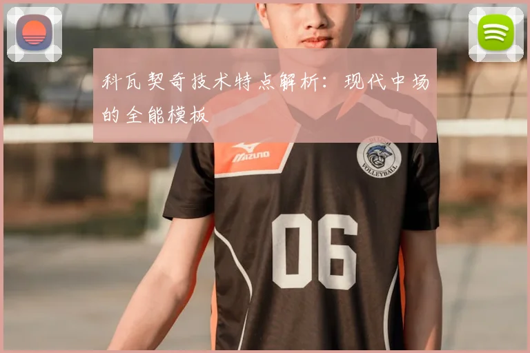 科瓦契奇技术特点解析：现代中场的全能模板
